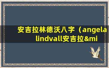 安吉拉林德沃八字（angela lindvall安吉拉·林德沃）